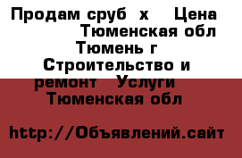 Продам сруб 6х6 › Цена ­ 140 000 - Тюменская обл., Тюмень г. Строительство и ремонт » Услуги   . Тюменская обл.